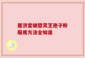 居济堂破壁灵芝孢子粉服用方法全知道