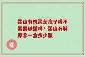 霍山有机灵芝孢子粉不需要破壁吗？霍山石斛原浆一盒多少瓶
