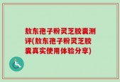 敖东孢子粉灵芝胶囊测评(敖东孢子粉灵芝胶囊真实使用体验分享)