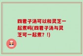 四君子汤可以和灵芝一起煮吗(四君子汤与灵芝可一起煮？!)