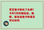 灵芝孢子粉吃了头疼？今年5月份脑出血，脑梗，朋友送孢子粉是否可以吃吗