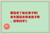 蘑菇老了能长孢子粉(老年蘑菇也带来孢子粉，惊奇科学!)