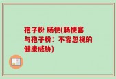孢子粉 肠梗(肠梗塞与孢子粉：不容忽视的健康威胁)