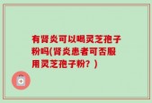 有肾炎可以喝灵芝孢子粉吗(肾炎患者可否服用灵芝孢子粉？)
