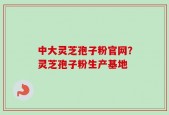 中大灵芝孢子粉官网？灵芝孢子粉生产基地