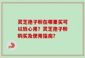 灵芝孢子粉在哪里买可以放心用？灵芝孢子粉购买及使用指南？