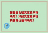新疆富含硒灵芝孢子粉功效？详解灵芝孢子粉的营养价值与功效？