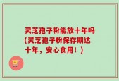 灵芝孢子粉能放十年吗(灵芝孢子粉保存期达十年，安心食用！)