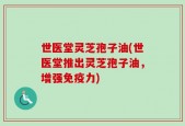 世医堂灵芝孢子油(世医堂推出灵芝孢子油，增强免疫力)