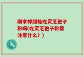 刚拿掉胆能吃灵芝孢子粉吗(吃灵芝孢子粉需注意什么？)