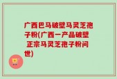 广西巴马破壁马灵芝孢子粉(广西一产品破壁 正宗马灵芝孢子粉问世)
