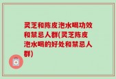 灵芝和陈皮泡水喝功效和禁忌人群(灵芝陈皮泡水喝的好处和禁忌人群)