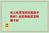 女人吃灵芝好还是孢子粉好？松花粉和灵芝粉哪个好