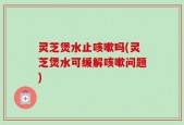 灵芝煲水止咳嗽吗(灵芝煲水可缓解咳嗽问题)