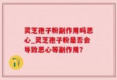 灵芝孢子粉副作用吗恶心_灵芝孢子粉是否会导致恶心等副作用？