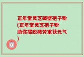 正年堂灵芝破壁孢子粉(正年堂灵芝孢子粉 助你摆脱疲劳重获元气)