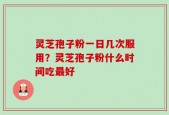 灵芝孢子粉一日几次服用？灵芝孢子粉什么时间吃最好