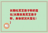 长期吃灵芝孢子粉的变化(长期食用灵芝孢子粉，身体状况大变化！)