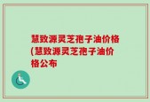慧致源灵芝孢子油价格(慧致源灵芝孢子油价格公布