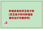 肿瘤患者和灵芝孢子粉(灵芝孢子粉对肿瘤患者的治疗效果研究)