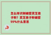 怎么样识别破壁灵芝孢子粉？灵芝孢子粉破壁99%什么意思