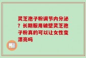 灵芝孢子粉调节内分泌？长期服用破壁灵芝孢子粉真的可以让女性变漂亮吗