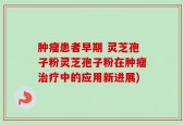 肿瘤患者早期 灵芝孢子粉灵芝孢子粉在肿瘤治疗中的应用新进展)