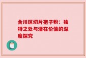 合川区切片孢子粉：独特之处与潜在价值的深度探究