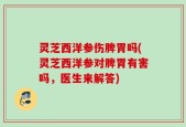 灵芝西洋参伤脾胃吗(灵芝西洋参对脾胃有害吗，医生来解答)