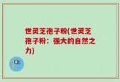 世灵芝孢子粉(世灵芝孢子粉：强大的自然之力)