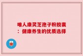 唯人康灵芝孢子粉胶囊：健康养生的优质选择