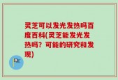 灵芝可以发光发热吗百度百科(灵芝能发光发热吗？可能的研究和发现)