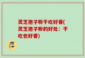 灵芝孢子粉干吃好香(灵芝孢子粉的好处：干吃也好香)