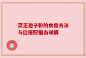 灵芝孢子粉的食用方法与佳搭配指南详解