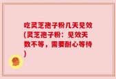 吃灵芝孢子粉几天见效(灵芝孢子粉：见效天数不等，需要耐心等待)
