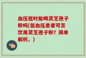 血压低时能喝灵芝孢子粉吗(低血压患者可否饮用灵芝孢子粉？简单解析。)