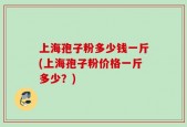 上海孢子粉多少钱一斤(上海孢子粉价格一斤多少？)