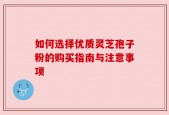 如何选择优质灵芝孢子粉的购买指南与注意事项