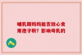 哺乳期妈妈能否放心食用孢子粉？影响母乳的