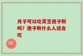 月子可以吃灵芝孢子粉吗？孢子粉什么人适合吃