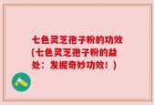 七色灵芝孢子粉的功效(七色灵芝孢子粉的益处：发掘奇妙功效！)