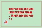 肝郁气滞能吃灵芝汤吗(肝郁气滞症状可缓解，饮用灵芝汤是否可行？)