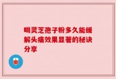 喝灵芝孢子粉多久能缓解头痛效果显著的秘诀分享