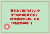 灵芝孢子粉开封了几个月还能吃吗(灵芝孢子粉保质期怎么样？可以长时间保存吗？)