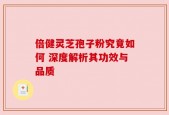 倍健灵芝孢子粉究竟如何 深度解析其功效与品质