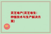 灵芝难产(灵芝难生：种植技术与生产解决方案)