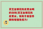 灵芝金银花陈皮煮水喝的功效(灵芝金银花陈皮煮水，有助于美容养颜和增强免疫力！