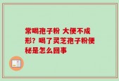 常喝孢子粉 大便不成形？喝了灵芝孢子粉便秘是怎么回事