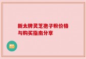 新太牌灵芝孢子粉价格与购买指南分享