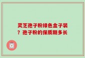 灵芝孢子粉绿色盒子装？孢子粉的保质期多长